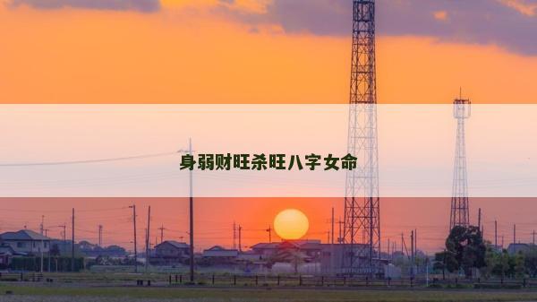 身弱財(cái)旺殺旺八字女命