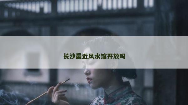 長沙最近風水館開放嗎