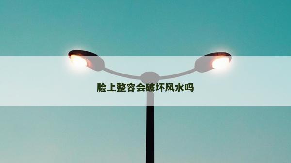 臉上整容會破壞風水嗎