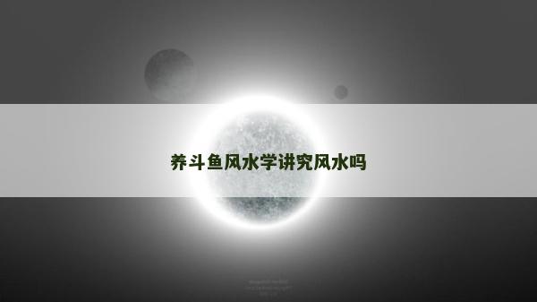 養(yǎng)斗魚(yú)風(fēng)水學(xué)講究風(fēng)水嗎 養(yǎng)斗魚(yú)風(fēng)水學(xué)講究風(fēng)水嗎