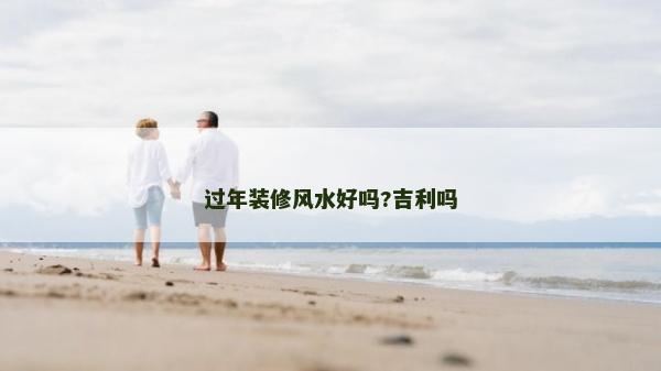 過年裝修風水好嗎?吉利嗎