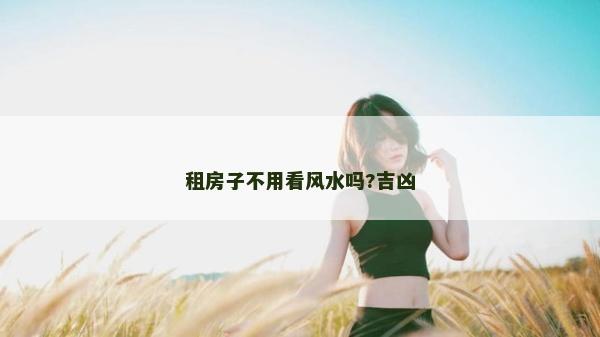 租房子不用看風水嗎?吉兇