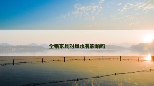 全鋁家具對(duì)風(fēng)水有影響嗎