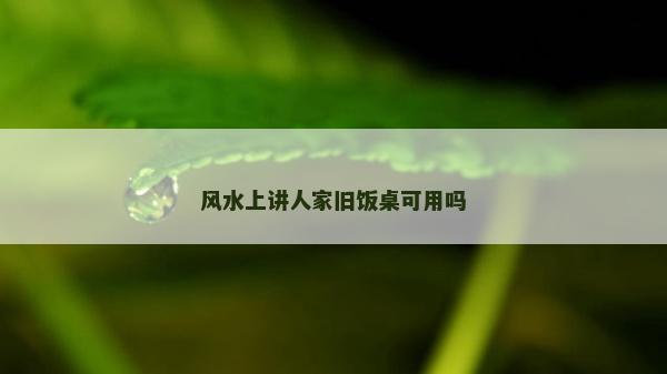 風(fēng)水上講人家舊飯桌可用嗎