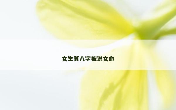 女生算八字被說(shuō)女命 女生算八字被說(shuō)女命