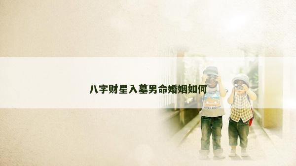 八字財星入墓男命婚姻如何 八字財星入墓男命婚姻如何