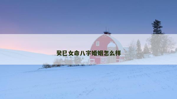 癸巳女命八字婚姻怎么樣