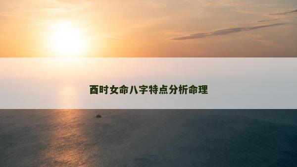酉時(shí)女命八字特點(diǎn)分析命理