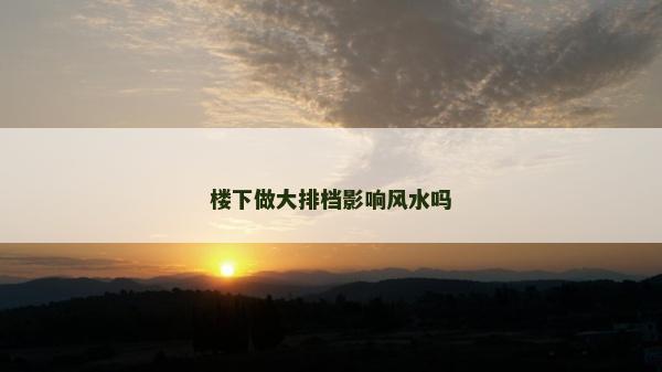 樓下做大排檔影響風(fēng)水嗎