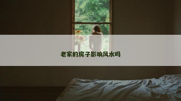 老家的房子影響風水嗎