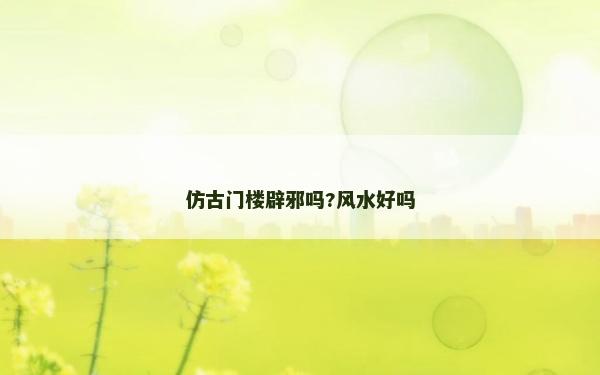 仿古門樓辟邪嗎?風水好嗎
