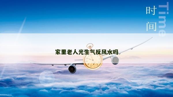 家里老人光生氣反風(fēng)水嗎