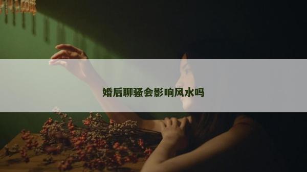 婚后聊騷會影響風水嗎