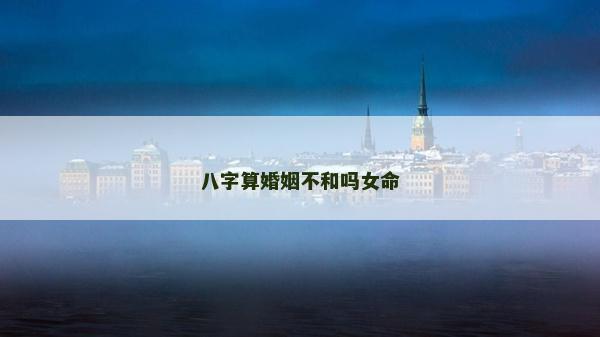 八字算婚姻不和嗎女命
