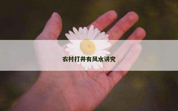 農(nóng)村打井有風水講究 農(nóng)村打井有風水講究