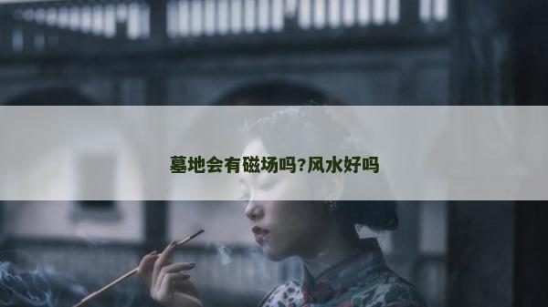 墓地會有磁場嗎?風水好嗎