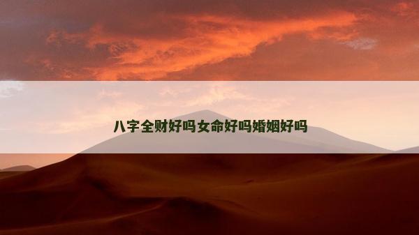 八字全財好嗎女命好嗎婚姻好嗎 八字全財好嗎女命好嗎婚姻好嗎