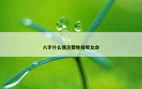 八字什么情況要晚婚呢女命