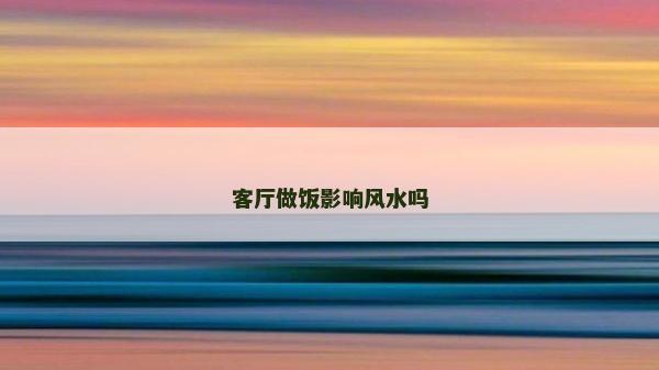 客廳做飯影響風(fēng)水嗎