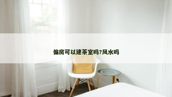 偏房可以建茶室嗎?風水嗎