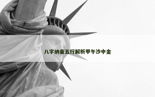 八字納音五行解析甲午沙中金 八字納音五行解析甲午沙中金