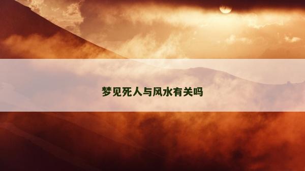 夢見死人與風(fēng)水有關(guān)嗎