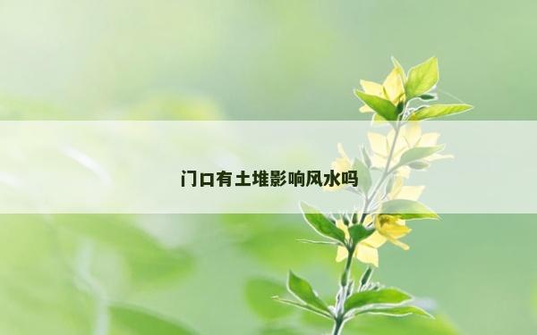 門口有土堆影響風(fēng)水嗎