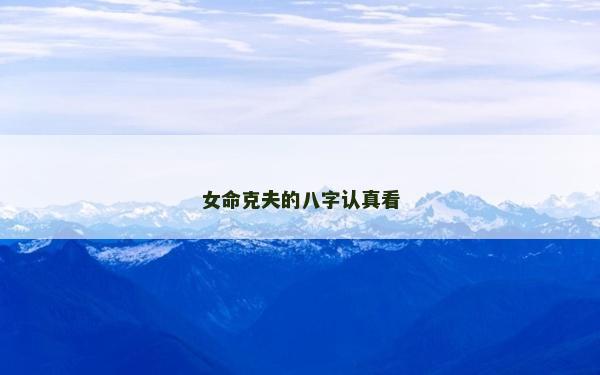 女命克夫的八字認(rèn)真看 女命克夫的八字認(rèn)真看