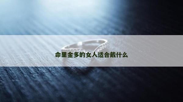 命里金多的女人適合戴什么