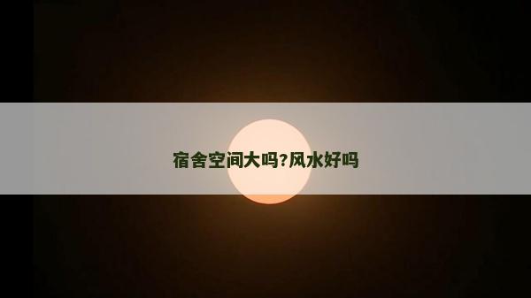 宿舍空間大嗎?風水好嗎