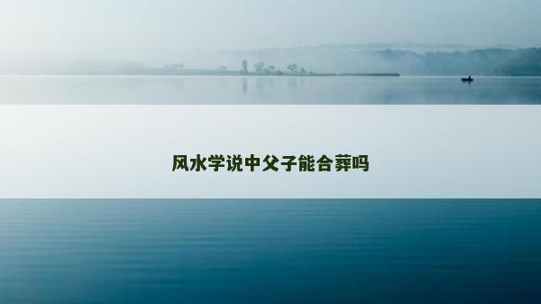 風水學說中父子能合葬嗎