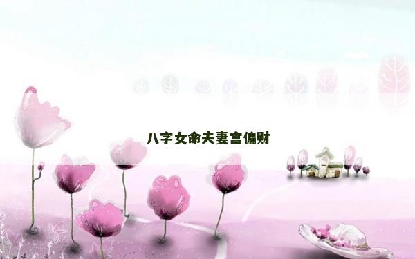 八字女命夫妻宮偏財