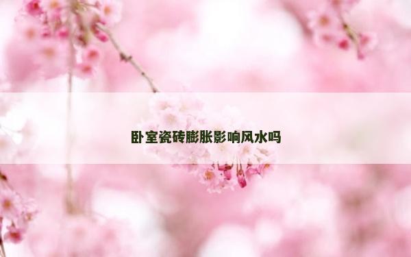 臥室瓷磚膨脹影響風水嗎