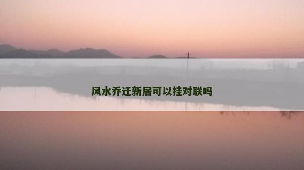 風水喬遷新居可以掛對聯嗎 風水喬遷新居可以掛對聯嗎