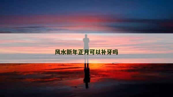 風(fēng)水新年正月可以補牙嗎