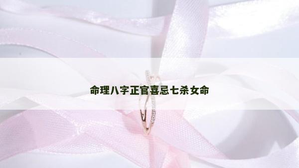 命理八字正官喜忌七殺女命 命理八字正官喜忌七殺女命