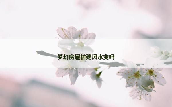 夢(mèng)幻房屋擴(kuò)建風(fēng)水變嗎
