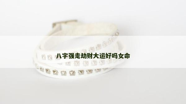 八字強走劫財大運好嗎女命