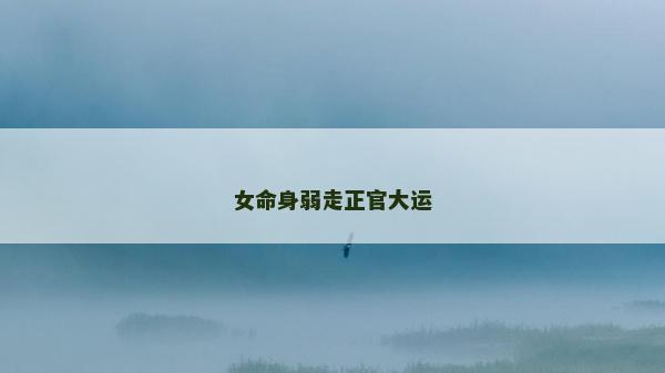 女命身弱走正官大運 女命身弱走正官大運