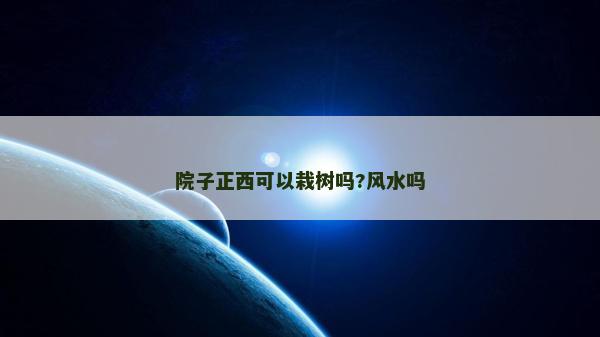 院子正西可以栽樹嗎?風水嗎