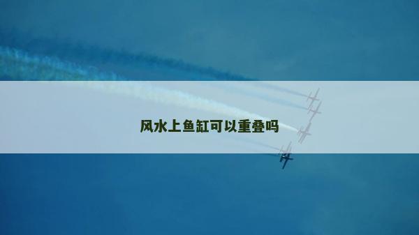風(fēng)水上魚缸可以重疊嗎