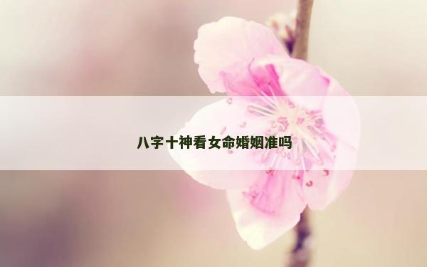 八字十神看女命婚姻準嗎