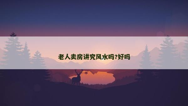 老人賣房講究風水嗎?好嗎