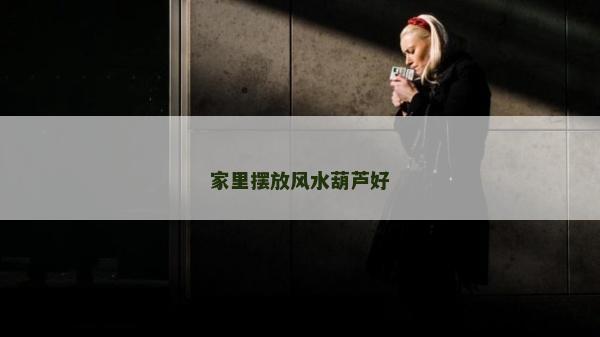 家里擺放風水葫蘆好 家里擺放風水葫蘆好