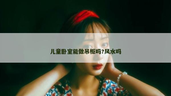 兒童臥室能做吊柜嗎?風水嗎