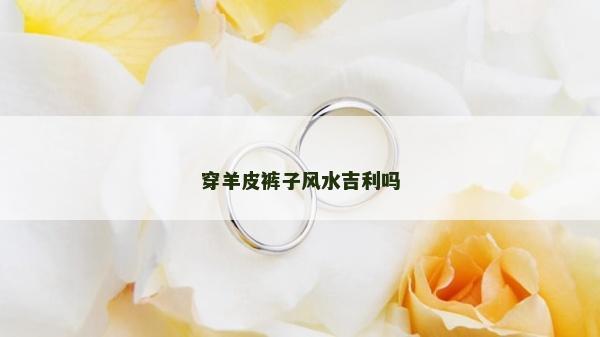 穿羊皮褲子風水吉利嗎