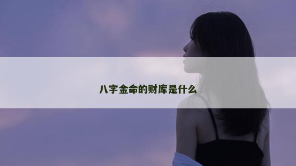 八字金命的財(cái)庫是什么