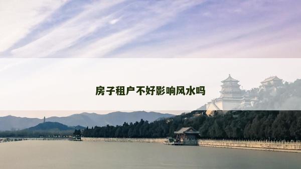 房子租戶不好影響風水嗎 房子租戶不好影響風水嗎