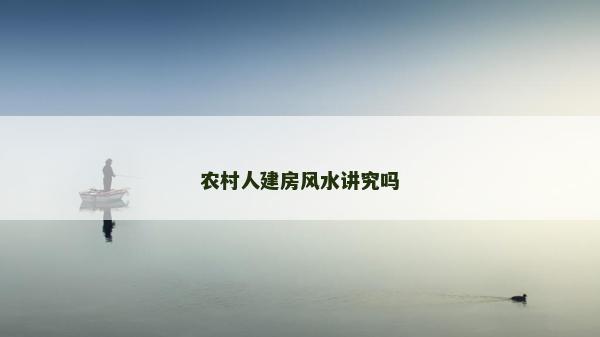 農村人建房風水講究嗎 農村人建房風水講究嗎