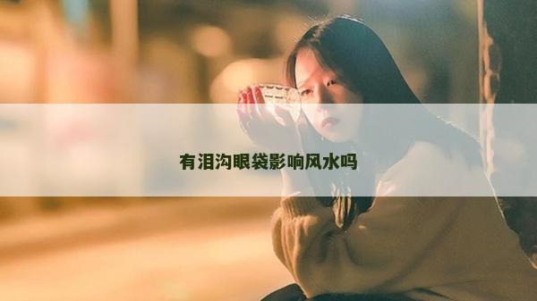 有淚溝眼袋影響風水嗎
